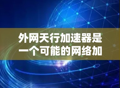 外网天行加速器是一个可能的网络加速工具或应用,具体含义可能因上下文而异。以下是一些可能的解释和用途 外网天行加速器是一个可能的网络加速工具或应用,具体含义可能因上下文而异。以下是一些可能的解释和用途