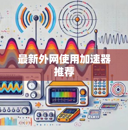 最新外网使用加速器推荐 最新外网使用加速器推荐