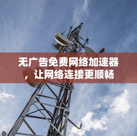 无广告免费网络加速器,让网络连接更顺畅 无广告免费网络加速器,让网络连接更顺畅