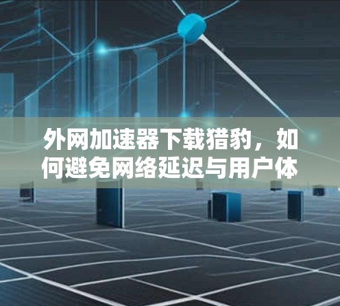 外网加速器下载猎豹，如何避免网络延迟与用户体验受损