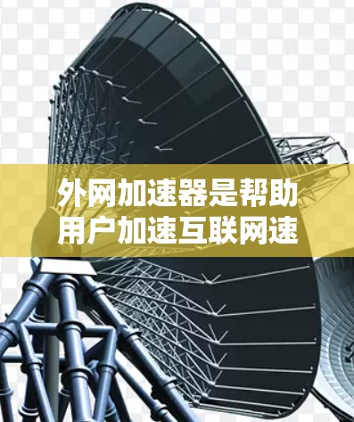外网加速器是帮助用户加速互联网速度的工具，通常分为免费和付费两种类型。以下是关于外网加速器的详细介绍