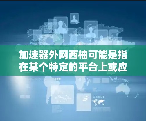 加速器外网西柚可能是指在某个特定的平台上或应用中使用加速器来下载或处理所谓的外网西柚。不过，由于外网西柚这一表述并不常见，因此需要更多的上下文来明确其具体含义