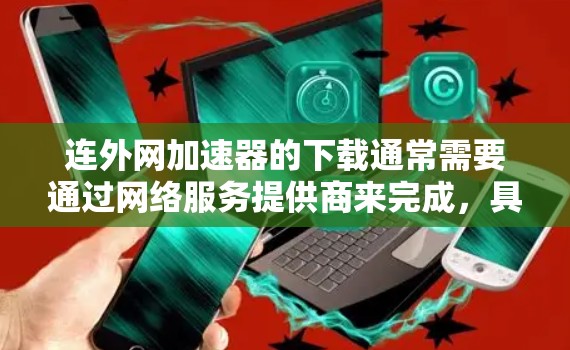 连外网加速器的下载通常需要通过网络服务提供商来完成,具体下载的网络服务名称可能因地区而异。以下是一些常见的连外网加速器推荐,供您参考 连外网加速器的下载通常需要通过网络服务提供商来完成,具体下载的网络服务名称可能因地区而异。以下是一些常见的连外网加速器推荐,供您参考