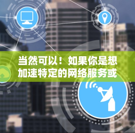 当然可以!如果你是想加速特定的网络服务或设备,以下是一些简单易行的加速方法 当然可以!如果你是想加速特定的网络服务或设备,以下是一些简单易行的加速方法