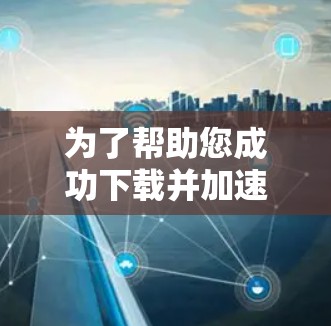 为了帮助您成功下载并加速到外网，以下是一步步的指南