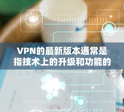 VPN的最新版本通常是指技术上的升级和功能的完善。以下是一些常见的VPN版本及其官方下载链接，供您参考