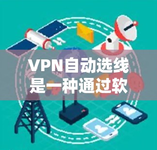 VPN自动选线是一种通过软件推荐适合的VPN服务器或第三方服务器的功能，通常通过用户输入密码或身份来实现。以下是关于该服务的详细分析