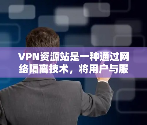 VPN资源站是一种通过网络隔离技术，将用户与服务器隔离开，通过加密方式传输数据的工具。以下是选择VPN资源站时的注意事项