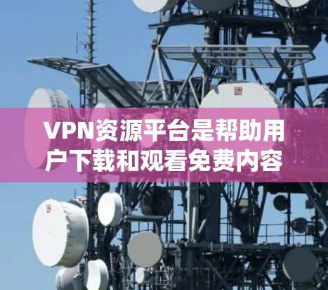 VPN资源平台是帮助用户下载和观看免费内容的网络服务。以下是对VPN资源平台的系统总结,涵盖类型、功能、安全措施和推荐 VPN资源平台是帮助用户下载和观看免费内容的网络服务。以下是对VPN资源平台的系统总结,涵盖类型、功能、安全措施和推荐