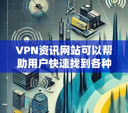 VPN资讯网站可以帮助用户快速找到各种VPN服务，但需要注意以下几点