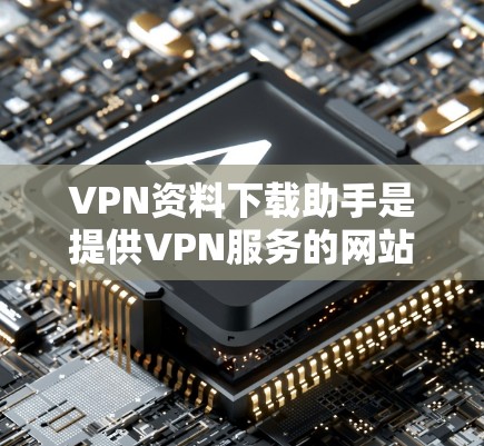 VPN资料下载助手是提供VPN服务的网站，用户可以通过这些网站下载国外的资料、视频、电子书等。以下是使用VPN资料下载助手的基本步骤