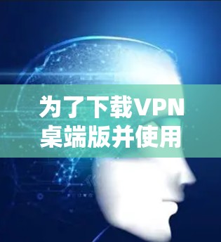 为了下载VPN桌端版并使用，您可以按照以下步骤进行