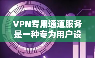 VPN专用通道服务是一种专为用户设计的VPN技术，旨在提供更安全、更灵活和更严格的安全保护。以下是关于专用通道服务的详细分析