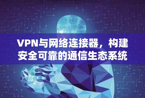 VPN与网络连接器,构建安全可靠的通信生态系统 VPN与网络连接器,构建安全可靠的通信生态系统