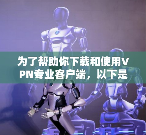 为了帮助你下载和使用VPN专业客户端，以下是一些详细的步骤和建议