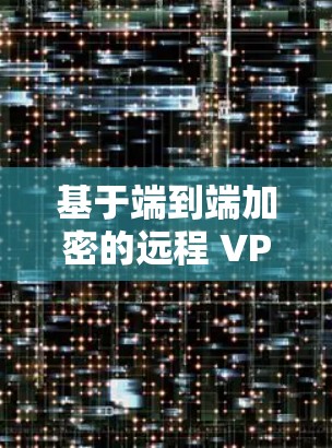 基于端到端加密的远程 VPN 连接方案,为数据安全和传输效率打造高效通信通道 基于端到端加密的远程 VPN 连接方案,为数据安全和传输效率打造高效通信通道