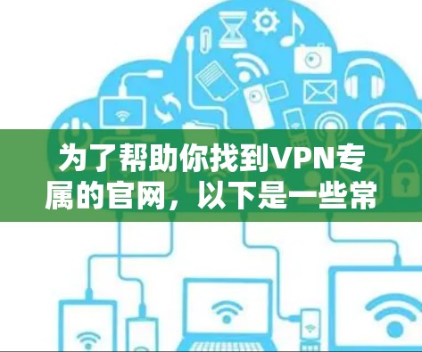 为了帮助你找到VPN专属的官网,以下是一些常见的 VPN 服务推荐网站,这些网站通常提供安全、可靠的 VPN 服务 为了帮助你找到VPN专属的官网,以下是一些常见的 VPN 服务推荐网站,这些网站通常提供安全、可靠的 VPN 服务
