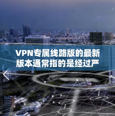 VPN专属线路版的最新版本通常指的是经过严格审核和优化的VPN服务,旨在提供更稳定、更安全的网络连接。以下是一些可能的配置信息和建议 VPN专属线路版的最新版本通常指的是经过严格审核和优化的VPN服务,旨在提供更稳定、更安全的网络连接。以下是一些可能的配置信息和建议