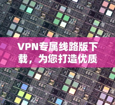 VPN专属线路版下载，为您打造优质网络体验