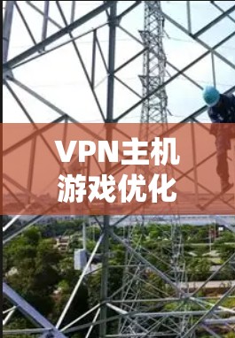 VPN主机游戏优化，游戏体验与VPN性能的完美融合