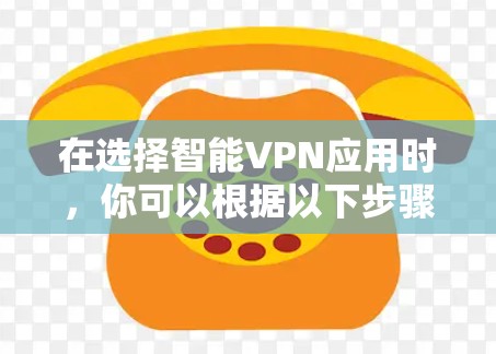 在选择智能VPN应用时，你可以根据以下步骤做出选择
