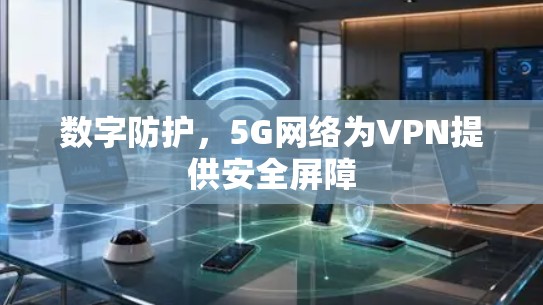 数字防护,5G网络为VPN提供安全屏障 数字防护,5G网络为VPN提供安全屏障
