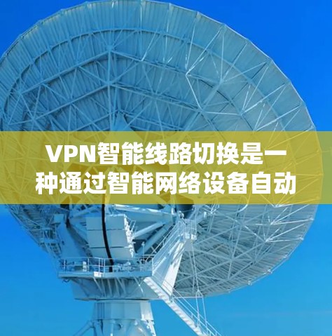 VPN智能线路切换是一种通过智能网络设备自动调整和优化VPN连接方式的技术，旨在提高网络性能和安全性。以下是对该技术的详细总结