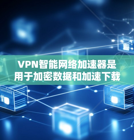 VPN智能网络加速器是用于加密数据和加速下载速度的工具。以下是关于如何选择和使用这些工具的详细步骤