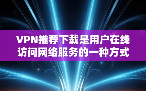 VPN推荐下载是用户在线访问网络服务的一种方式。以下是几个常用的VPN推荐网站,涵盖了多种语言和功能 VPN推荐下载是用户在线访问网络服务的一种方式。以下是几个常用的VPN推荐网站,涵盖了多种语言和功能