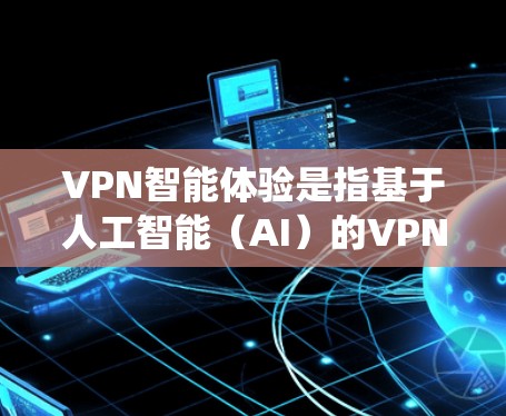 VPN智能体验是指基于人工智能（AI）的VPN系统，旨在自适应推荐内容、优化用户体验或解决潜在的安全问题。以下是一些关于VPN智能体验的详细信息