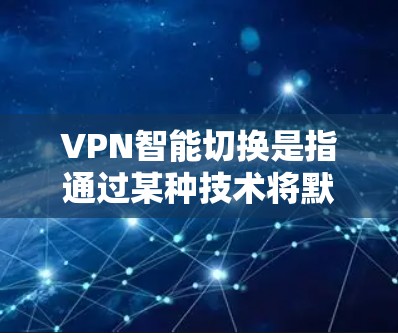 VPN智能切换是指通过某种技术将默认的VPN连接切换到特定的网站，方便用户访问特定的VPN服务。以下是一些步骤和方法来实现VPN智能切换