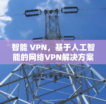 智能 VPN,基于人工智能的网络VPN解决方案 智能 VPN,基于人工智能的网络VPN解决方案