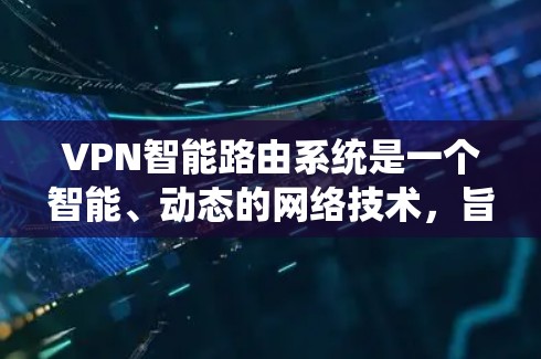 VPN智能路由系统是一个智能、动态的网络技术，旨在通过自动调整和优化VPN连接，以增强数据安全和网络可靠性。以下是该技术的详细解释