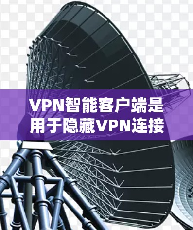 VPN智能客户端是用于隐藏VPN连接的客户端，通常会提供多种功能，包括网络识别、路径推荐、安全提示等。以下是关于VPN智能客户端官网的建议