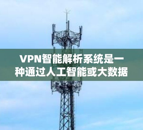 VPN智能解析系统是一种通过人工智能或大数据技术对VPN网络进行智能分析和管理的系统。它的核心目标是帮助用户和管理员更好地理解、监控和管理VPN访问，确保安全和隐私