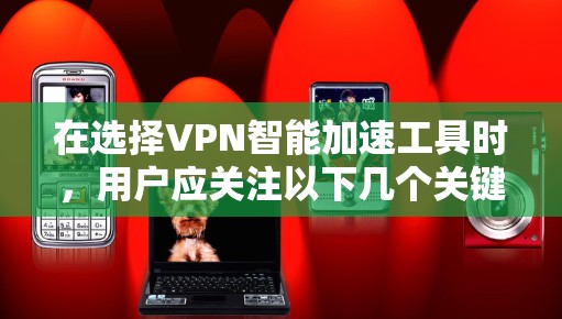 在选择VPN智能加速工具时,用户应关注以下几个关键点 在选择VPN智能加速工具时,用户应关注以下几个关键点