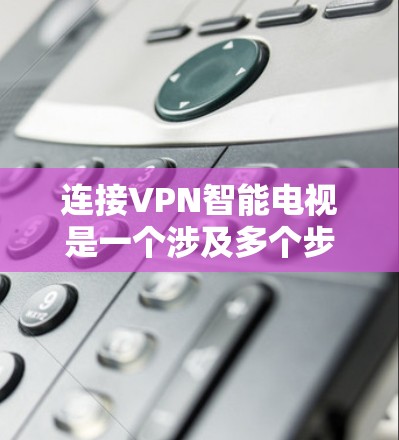 连接VPN智能电视是一个涉及多个步骤和注意事项的过程，需要综合考虑硬件、网络、软件和安全等多方面的因素。以下是对连接VPN智能电视的详细步骤和注意事项