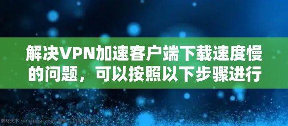 解决VPN加速客户端下载速度慢的问题,可以按照以下步骤进行 解决VPN加速客户端下载速度慢的问题,可以按照以下步骤进行