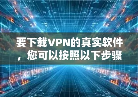 要下载VPN的真实软件，您可以按照以下步骤进行
