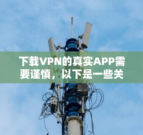 下载VPN的真实APP需要谨慎，以下是一些关键点