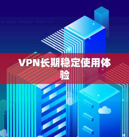 VPN长期稳定使用体验 VPN长期稳定使用体验