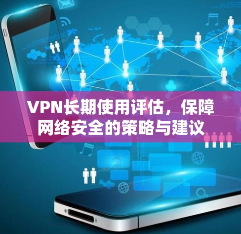 VPN长期使用评估，保障网络安全的策略与建议