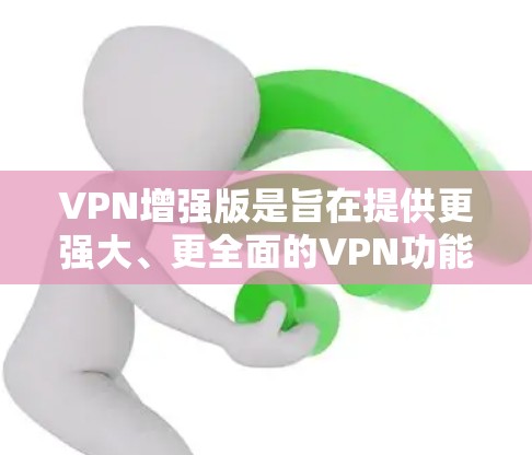 VPN增强版是旨在提供更强大、更全面的VPN功能的工具。以下是一些常见的VPN增强版推荐，涵盖了多个优势