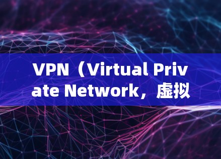 VPN（Virtual Private Network，虚拟网络）是一种通过VPN协议将内部网络与外部网络连接起来的技术，通常用于保护用户的网络环境，防止网络攻击和恶意软件的传播