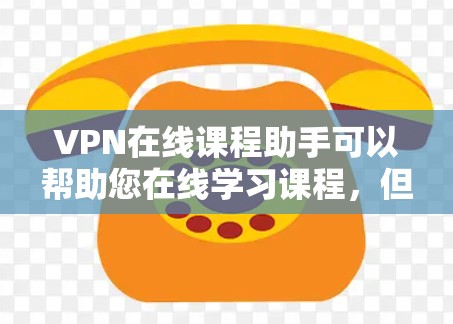 VPN在线课程助手可以帮助您在线学习课程，但需要确保您选择的VPN服务是可靠的，并且符合您的安全和隐私要求。以下是关于VPN课程助手的一些关键信息