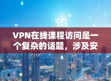 VPN在线课程访问是一个复杂的话题，涉及安全、费用、连接方式以及网络安全等多个方面。以下是对VPN在线课程访问问题的详细分析和总结