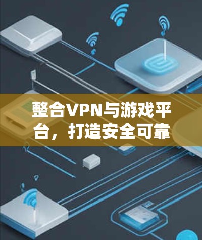 整合VPN与游戏平台，打造安全可靠的游戏体验