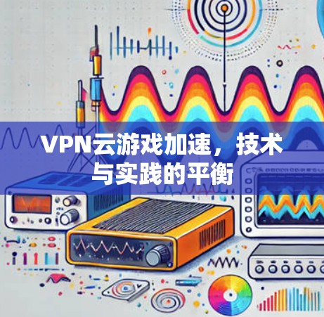 VPN云游戏加速，技术与实践的平衡