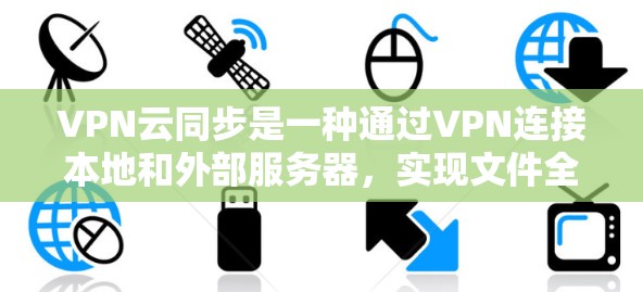 VPN云同步是一种通过VPN连接本地和外部服务器，实现文件全程同步的技术应用。以下是详细的步骤和注意事项