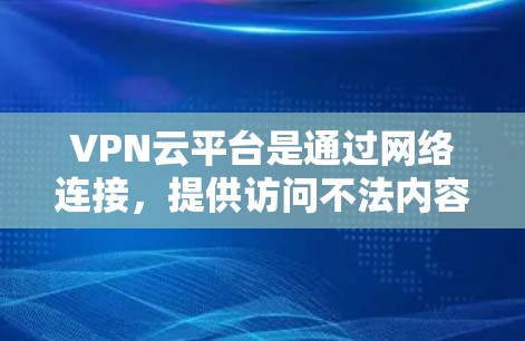 VPN云平台是通过网络连接，提供访问不法内容的服务器、客户端、网页版或手机端。访问这些平台时，通常需要经过安全措施的验证，以确保内容的安全性。以下是一些关于如何访问VPN云平台的步骤和注意事项